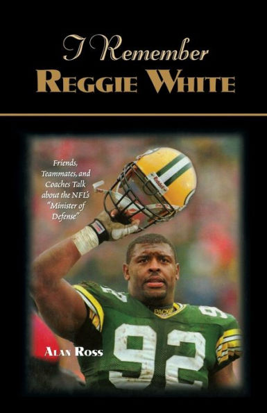 I Remember Reggie White: Friends, Teammates, and Coaches Talk about the NFL's "Minister of Defense"