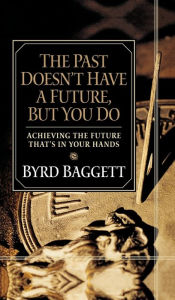 Title: The Past Doesn't Have a Future, But You Do: Achieving the Future That's in Your Hands, Author: Byrd Baggett