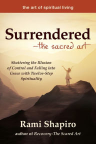 Title: Surrendered-The Sacred Art: Shattering the Illusion of Control and Falling into Grace with Twelve-Step Spirituality, Author: Rami Shapiro