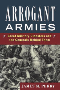 Title: Arrogant Armies: Great Military Disasters and the Generals Behind Them, Author: James M. Perry