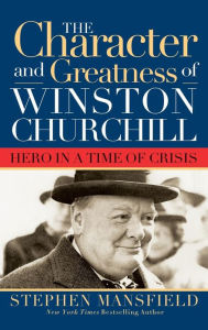Title: Character and Greatness of Winston Churchill: Hero in a Time of Crisis, Author: Stephen Mansfield