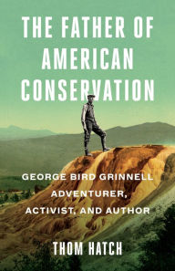 Title: The Father of American Conservation: George Bird Grinnell Adventurer, Activist, and Author, Author: Thom Hatch