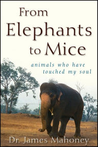 Title: From Elephants to Mice: Animals Who Have Touched My Soul, Author: James Mahoney