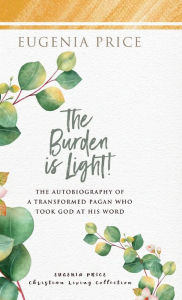 Title: The Burden is Light!: The Autobiography of a Transformed Pagan Who Took God at His Word, Author: Eugenia Price