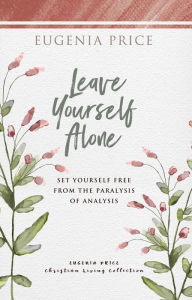 Leave Yourself Alone: Set Yourself Free From the Paralysis of Analysis
