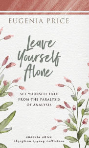 Title: Leave Yourself Alone: Set Yourself Free From the Paralysis of Analysis, Author: Eugenia Price
