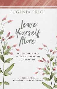 Title: Leave Yourself Alone: Set Yourself Free From the Paralysis of Analysis, Author: Eugenia Price