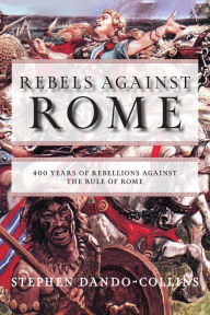 Title: Rebels Against Rome: 400 Years of Rebellions Against the Rule of Rome, Author: Stephen Dando-Collins