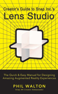 Title: Creator's Guide to Snap Inc.'s Lens Studio: The Quick & Easy Manual for Designing Amazing Augmented Reality Experiences, Author: Phil Walton