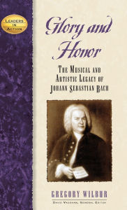 Title: Glory and Honor: The Music and Artistic Legacy of Johann Sebastian Bach, Author: Gregory Wilbur