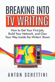 Title: Breaking into TV Writing: How to Get Your First Job, Build Your Network, and Claw Your Way Inside the Writers' Room, Author: Anton Schettini