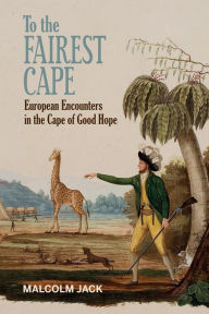 Title: To the Fairest Cape: European Encounters in the Cape of Good Hope, Author: Malcolm Jack