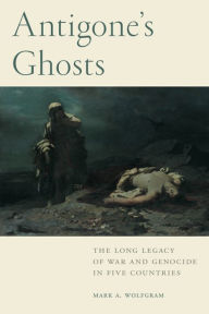 Title: Antigone's Ghosts: The Long Legacy of War and Genocide in Five Countries, Author: Mark A. Wolfgram