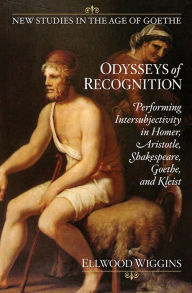 Title: Odysseys of Recognition: Performing Intersubjectivity in Homer, Aristotle, Shakespeare, Goethe, and Kleist, Author: Ellwood Wiggins