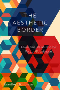 Title: The Aesthetic Border: Colombian Literature in the Face of Globalization, Author: Brantley Nicholson