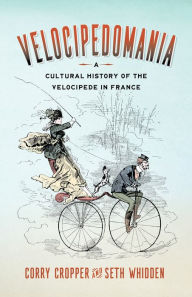 Title: Velocipedomania: A Cultural History of the Velocipede in France, Author: Corry Cropper