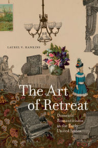 Title: The Art of Retreat: Domestic Romanticisms in the Early United States, Author: Laurel V. Hankins