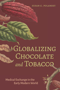 Title: Globalizing Chocolate and Tobacco: Medical Exchange in the Early Modern World, Author: Susan G. Polansky