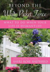 Title: Beyond the White Picket Fence: What to do When Your Life is Dismantled, Author: Sheri Rose Shepherd