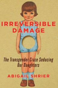 Title: Irreversible Damage: The Transgender Craze Seducing Our Daughters, Author: Abigail Shrier