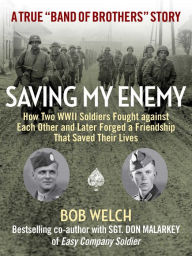 Title: Saving My Enemy: How Two WWII Soldiers Fought Against Each Other and Later Forged a Friendship That Saved Their Lives, Author: Bob Welch