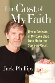 Title: The Cost of My Faith: How a Decision in My Cake Shop Took Me to the Supreme Court, Author: Jack Phillips