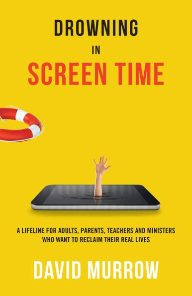 Drowning Screen Time: A Lifeline for Adults, Parents, Teachers, and Ministers Who Want to Reclaim Their Real Lives