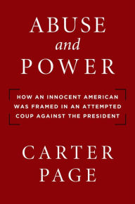 Title: Abuse and Power: How an Innocent American Was Framed in an Attempted Coup Against the President, Author: Carter Page