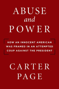 Title: Abuse and Power: How an Innocent American Was Framed in an Attempted Coup Against the President, Author: Carter Page