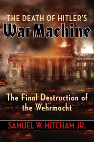 Title: The Death of Hitler's War Machine: The Final Destruction of the Wehrmacht, Author: Samuel  W. Mitcham Jr.