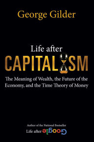 Download ebook file from amazon Life after Capitalism: The Meaning of Wealth, the Future of the Economy, and the Time Theory of Money 9781684512249 by George Gilder