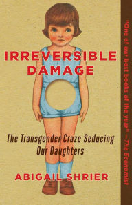 Title: Irreversible Damage: The Transgender Craze Seducing Our Daughters, Author: Abigail Shrier