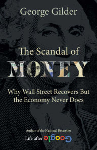 Title: The Scandal of Money: Why Wall Street Recovers but the Economy Never Does, Author: George Gilder