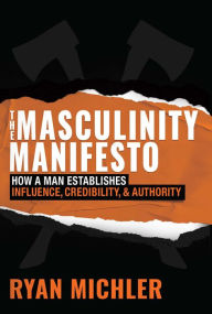 Mobi ebook downloads free The Masculinity Manifesto: How a Man Establishes Influence, Credibility and Authority 9781684513314 by Ryan Michler, Ryan Michler in English