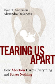 Title: Tearing Us Apart: Why Abortion Harms Everything and Solves Nothing, Author: Ryan T. Anderson