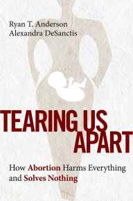 Title: Tearing Us Apart: How Abortion Harms Everything and Solves Nothing, Author: Ryan T. Anderson