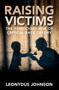 Title: Raising Victims: The Pernicious Rise of Critical Race Theory, Author: Leonydus Johnson