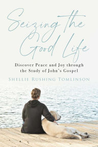 Title: Seizing the Good Life: Discover Peace and Joy through the Study of John's Gospel, Author: Shellie Rushing Tomlinson