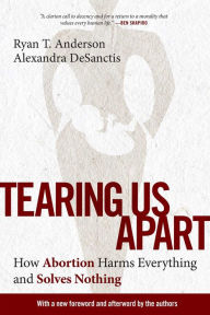 Title: Tearing Us Apart: How Abortion Harms Everything and Solves Nothing, Author: Ryan T. Anderson