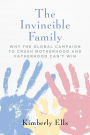 The Invincible Family: Why the Global Campaign to Crush Motherhood and Fatherhood Can't Win