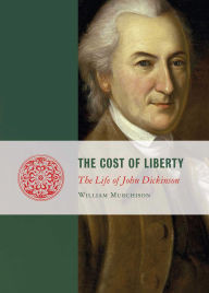 Title: The Cost of Liberty: The Life of John Dickinson, Author: William Murchison