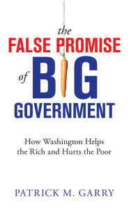 Title: The False Promise of Big Government: How Washington Helps the Rich and Hurts the Poor, Author: Patrick M. Garry