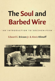 Title: The Soul and Barbed Wire: An Introduction to Solzhenitsyn, Author: Edward E. Ericson Jr.