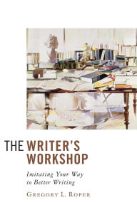 Title: The Writer's Workshop: Imitating Your Way to Better Writing, Author: Gregory L. Roper