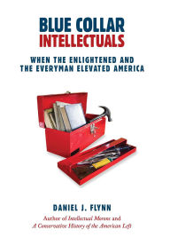 Title: Blue Collar Intellectuals: When the Enlightened and the Everyman Elevated America, Author: Daniel J. Flynn