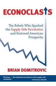 Title: Econoclasts: The Rebels Who Sparked the Supply-Side Revolution and Restored American Prosperity, Author: Brian Domitrovic