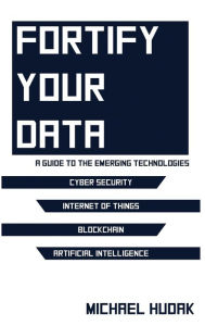 Title: Fortify Your Data: A Guide to the Emerging Technologies, Author: Michael A Hudak