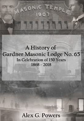 A History of Gardner Masonic Lodge No. 65: In Celebration of 150 Years 1868 - 2018
