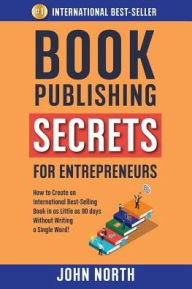 Title: Book Publishing Secrets for Entrepreneurs: How to Create an International Best-Selling Book in as Little as 90 Days Without Writing a Single Word!, Author: John North