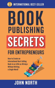 Title: Book Publishing Secrets for Entrepreneurs: How to Create an International Best-Selling Book in as Little as 90 Days Without Writing a Single Word!, Author: John North